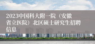 2023中国科大附一院（安徽省立医院）北区硕士研究生招聘信息