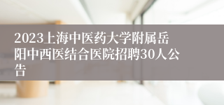 2023上海中医药大学附属岳阳中西医结合医院招聘30人公告