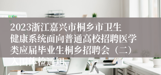 2023浙江嘉兴市桐乡市卫生健康系统面向普通高校招聘医学类应届毕业生桐乡招聘会（二）入围体检通知