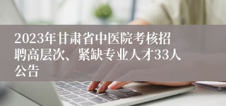 2023年甘肃省中医院考核招聘高层次、紧缺专业人才33人公告