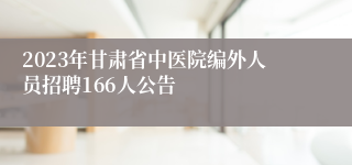 2023年甘肃省中医院编外人员招聘166人公告