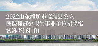 2022山东潍坊市临朐县公立医院和部分卫生事业单位招聘笔试准考证打印