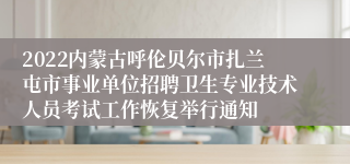 2022内蒙古呼伦贝尔市扎兰屯市事业单位招聘卫生专业技术人员考试工作恢复举行通知