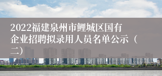 2022福建泉州市鲤城区国有企业招聘拟录用人员名单公示（二）