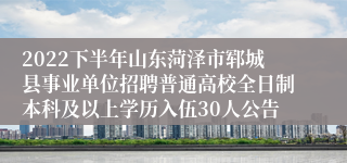 2022下半年山东菏泽市郓城县事业单位招聘普通高校全日制本科及以上学历入伍30人公告