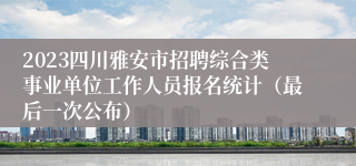 2023四川雅安市招聘综合类事业单位工作人员报名统计（最后一次公布）