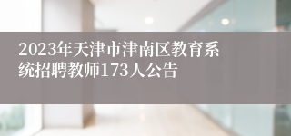 2023年天津市津南区教育系统招聘教师173人公告