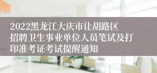 2022黑龙江大庆市让胡路区招聘卫生事业单位人员笔试及打印准考证考试提醒通知