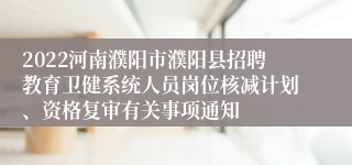 2022河南濮阳市濮阳县招聘教育卫健系统人员岗位核减计划、资格复审有关事项通知