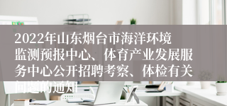 2022年山东烟台市海洋环境监测预报中心、体育产业发展服务中心公开招聘考察、体检有关问题的通知