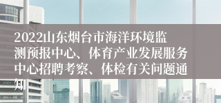 2022山东烟台市海洋环境监测预报中心、体育产业发展服务中心招聘考察、体检有关问题通知