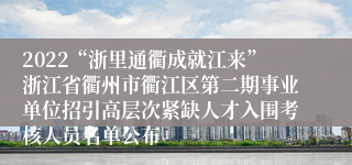 2022“浙里通衢成就江来”浙江省衢州市衢江区第二期事业单位招引高层次紧缺人才入围考核人员名单公布