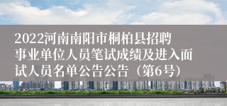 2022河南南阳市桐柏县招聘事业单位人员笔试成绩及进入面试人员名单公告公告（第6号）