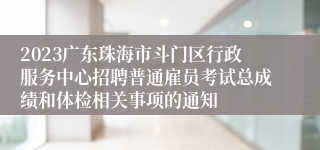 2023广东珠海市斗门区行政服务中心招聘普通雇员考试总成绩和体检相关事项的通知