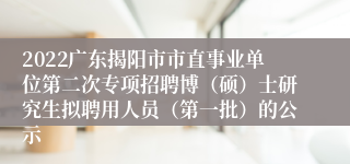 2022广东揭阳市市直事业单位第二次专项招聘博（硕）士研究生拟聘用人员（第一批）的公示