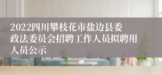 2022四川攀枝花市盐边县委政法委员会招聘工作人员拟聘用人员公示