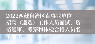 2022西藏自治区直事业单位招聘（遴选）工作人员面试、资格复审、考察和体检合格人员名单公示