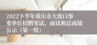 2022下半年重庆市大渡口事业单位招聘笔试、面试和总成绩公示（第一组）