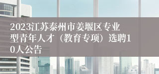 2023江苏泰州市姜堰区专业型青年人才（教育专项）选聘10人公告