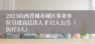 2023山西晋城市城区事业单位引进高层次人才32人公告（医疗3人）