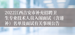 2022江西吉安市补充招聘卫生专业技术人员入闱面试（含递补）名单及面试有关事项公告