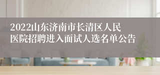 2022山东济南市长清区人民医院招聘进入面试人选名单公告