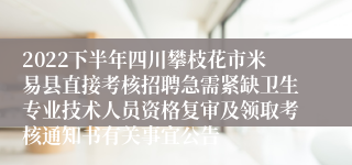 2022下半年四川攀枝花市米易县直接考核招聘急需紧缺卫生专业技术人员资格复审及领取考核通知书有关事宜公告