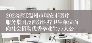 2023浙江温州市瑞安市医疗服务集团及部分医疗卫生单位面向社会招聘优秀毕业生77人公告