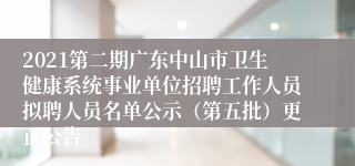 2021第二期广东中山市卫生健康系统事业单位招聘工作人员拟聘人员名单公示（第五批）更正公告