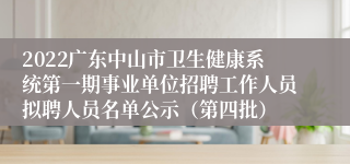 2022广东中山市卫生健康系统第一期事业单位招聘工作人员拟聘人员名单公示（第四批）