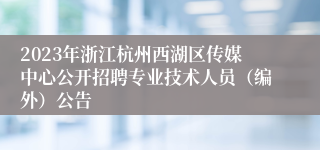 2023年浙江杭州西湖区传媒中心公开招聘专业技术人员（编外）公告