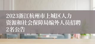 2023浙江杭州市上城区人力资源和社会保障局编外人员招聘2名公告