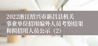 2022浙江绍兴市新昌县机关事业单位招用编外人员考察结果和拟招用人员公示（2）