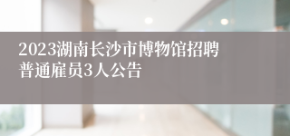 2023湖南长沙市博物馆招聘普通雇员3人公告