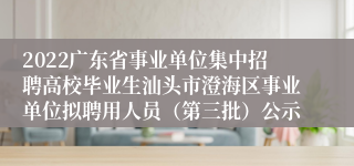 2022广东省事业单位集中招聘高校毕业生汕头市澄海区事业单位拟聘用人员（第三批）公示