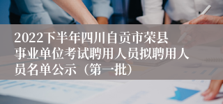 2022下半年四川自贡市荣县事业单位考试聘用人员拟聘用人员名单公示（第一批）