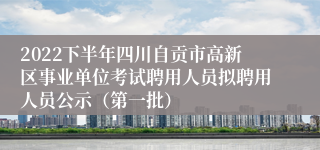 2022下半年四川自贡市高新区事业单位考试聘用人员拟聘用人员公示（第一批）