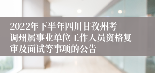 2022年下半年四川甘孜州考调州属事业单位工作人员资格复审及面试等事项的公告