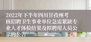 2022年下半年四川甘孜州考核招聘卫生事业单位急需紧缺专业人才体检结果及拟聘用人员公示的公告