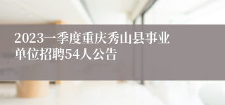 2023一季度重庆秀山县事业单位招聘54人公告