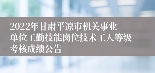 2022年甘肃平凉市机关事业单位工勤技能岗位技术工人等级考核成绩公告