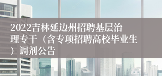 2022吉林延边州招聘基层治理专干（含专项招聘高校毕业生）调剂公告