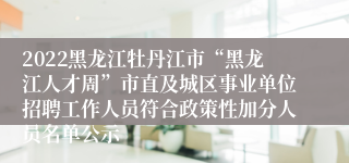 2022黑龙江牡丹江市“黑龙江人才周”市直及城区事业单位招聘工作人员符合政策性加分人员名单公示 　　