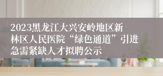 2023黑龙江大兴安岭地区新林区人民医院“绿色通道”引进急需紧缺人才拟聘公示