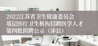 2022江苏省卫生健康委员会基层医疗卫生机构招聘医学人才第四批拟聘公示（沛县）