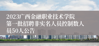 2023广西金融职业技术学院第一批招聘非实名人员控制数人员50人公告