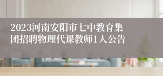 2023河南安阳市七中教育集团招聘物理代课教师1人公告