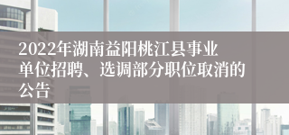 2022年湖南益阳桃江县事业单位招聘、选调部分职位取消的公告