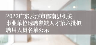 2022广东云浮市郁南县机关事业单位选聘紧缺人才第六批拟聘用人员名单公示