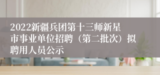 2022新疆兵团第十三师新星市事业单位招聘（第二批次）拟聘用人员公示